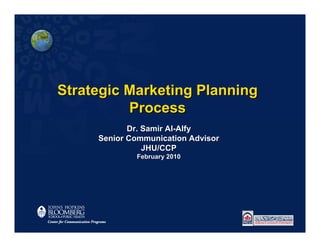 Strategic Marketing Planning
          Process
            Dr. Samir Al-Alfy
     Senior Communication Advisor
                JHU/CCP
             February 2010
 