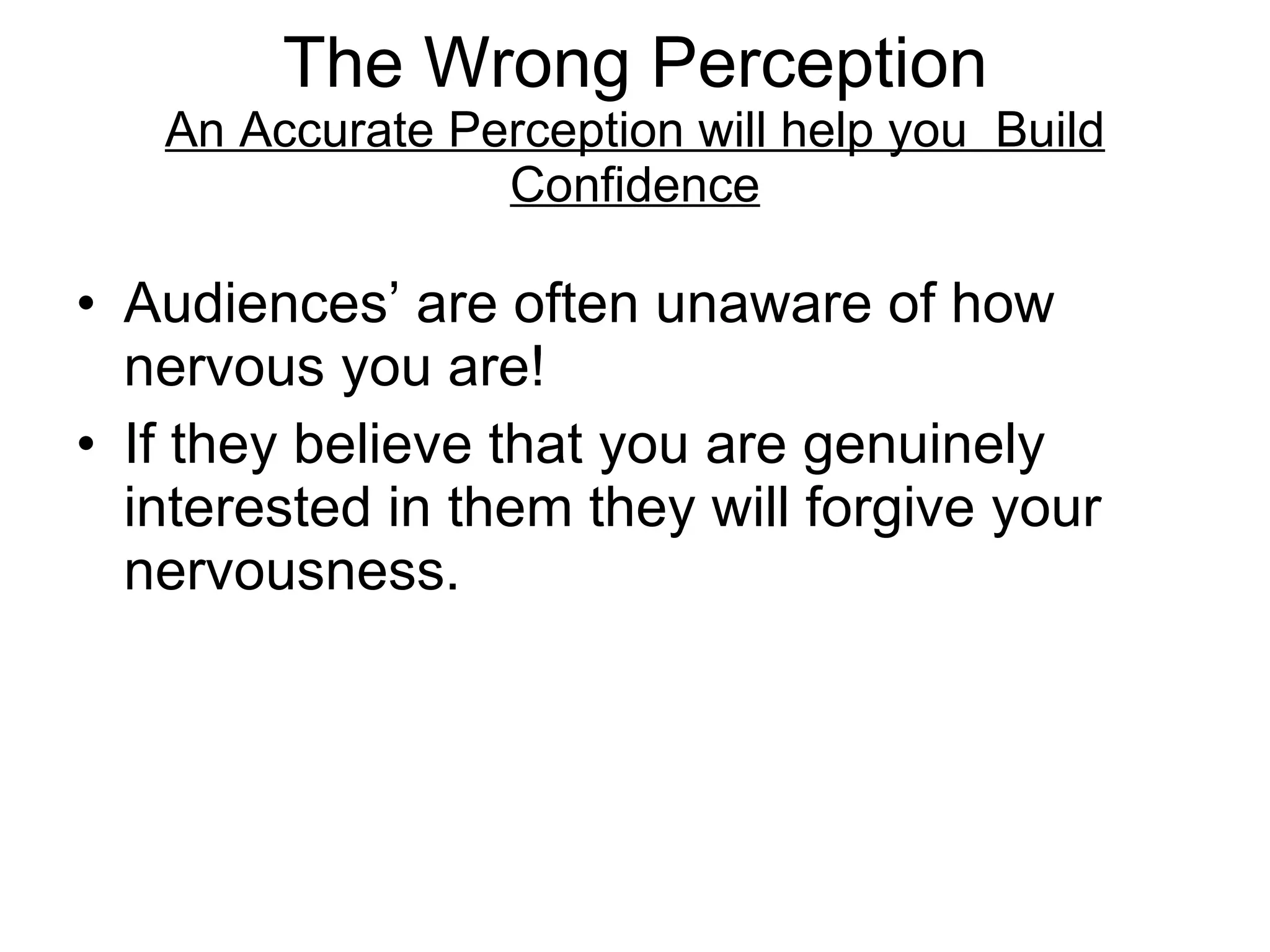 The Wrong Perception An Accurate Perception will help you  Build Confidence Audiences’ are often unaware of how nervous you are! If they believe that you are genuinely interested in them they will forgive your nervousness. 