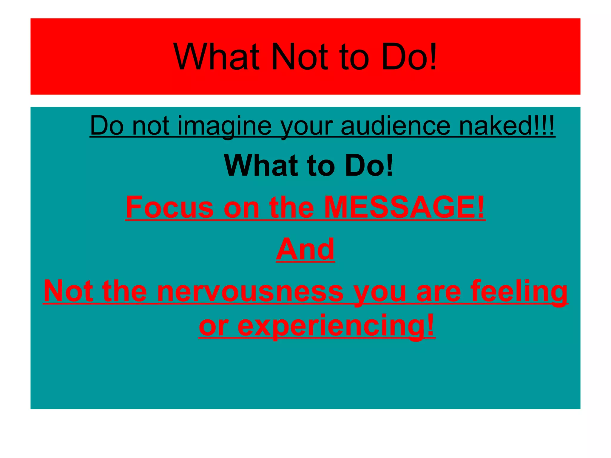 What Not to Do! Do not imagine your audience naked!!! What to Do! Focus on the MESSAGE! And Not the nervousness you are feeling or experiencing! 