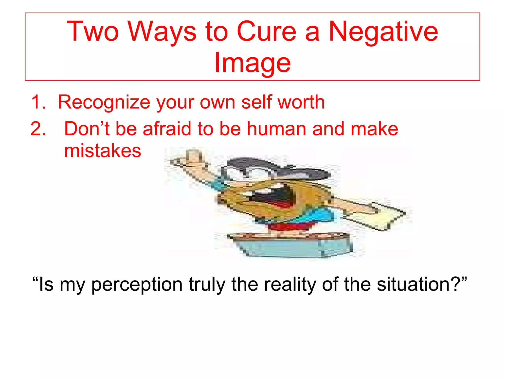 Two Ways to Cure a Negative Image 1.  Recognize your own self worth Don’t be afraid to be human and make mistakes “ Is my perception truly the reality of the situation?”  