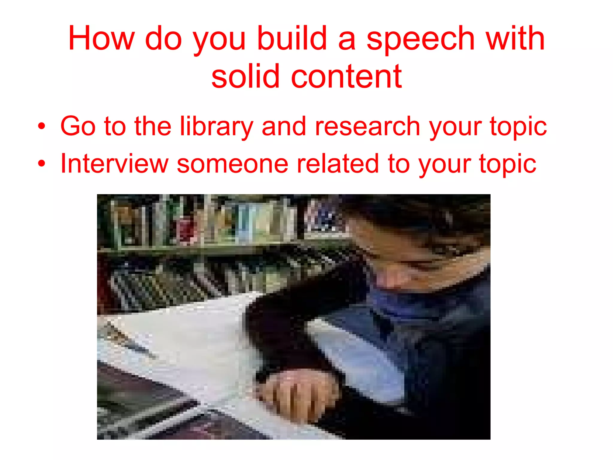 How do you build a speech with solid content Go to the library and research your topic Interview someone related to your topic 
