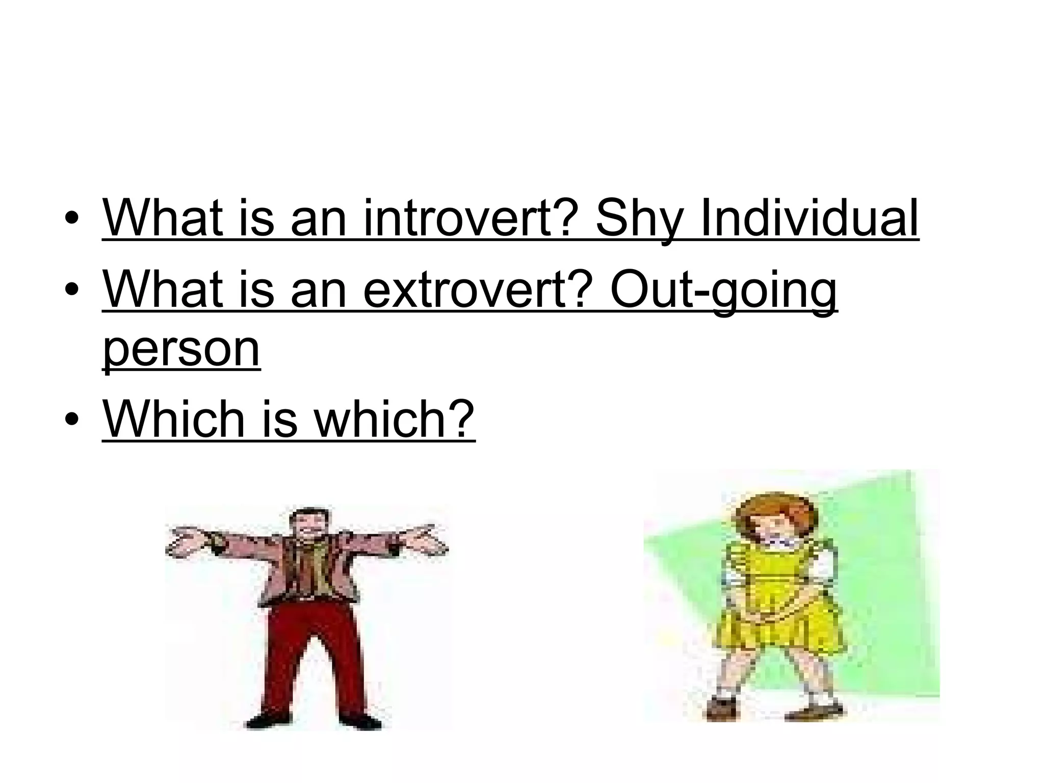 What is an introvert? Shy Individual What is an extrovert? Out-going person Which is which? 