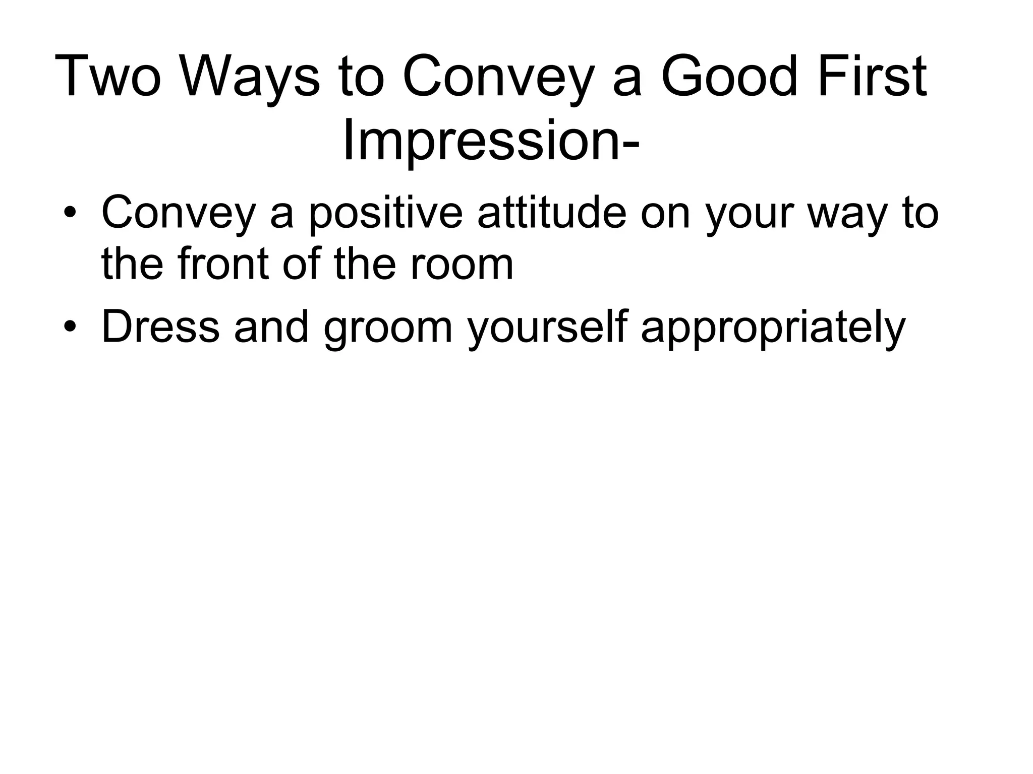 Two Ways to Convey a Good First Impression- Convey a positive attitude on your way to the front of the room Dress and groom yourself appropriately 