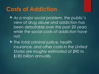 Costs of Addiction
 As a major social problem, the public’s
view of drug abuse and addiction has
been debatable over the ...