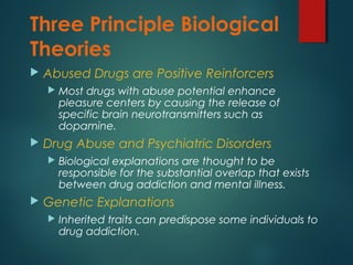 Three Principle Biological
Theories
 Abused Drugs are Positive Reinforcers
 Most drugs with abuse potential enhance
plea...