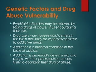 Genetic Factors and Drug
Abuse Vulnerability
 Psychiatric disorders may be relieved by
taking drugs of abuse, thus encour...