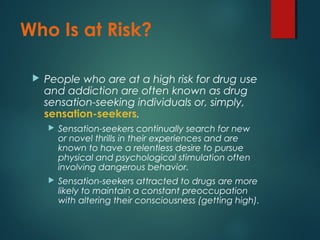 Who Is at Risk?
 People who are at a high risk for drug use
and addiction are often known as drug
sensation-seeking indiv...