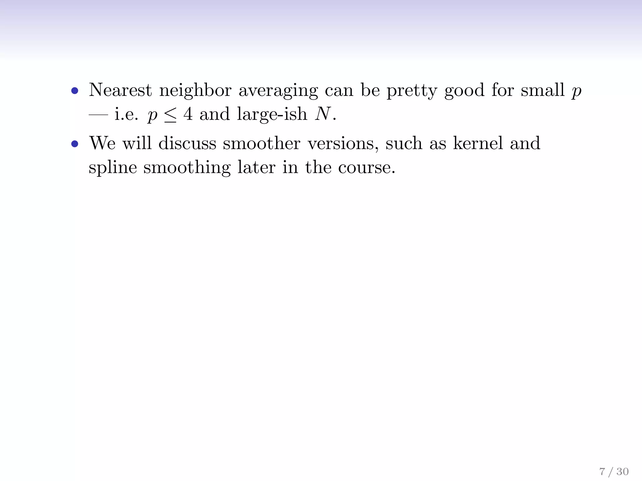 • Nearest neighbor averaging can be pretty good for small p
— i.e. p ≤ 4 and large-ish N.
• We will discuss smoother versions, such as kernel and
spline smoothing later in the course.
7 / 30
 