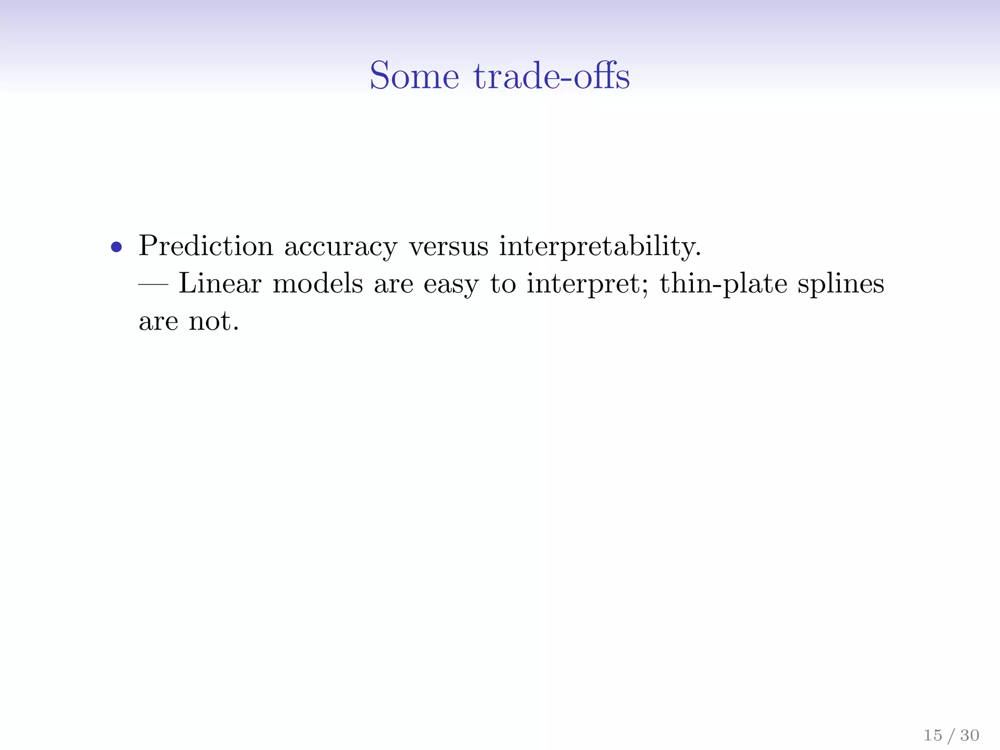 Some trade-offs
• Prediction accuracy versus interpretability.
— Linear models are easy to interpret; thin-plate splines
are not.
15 / 30
 