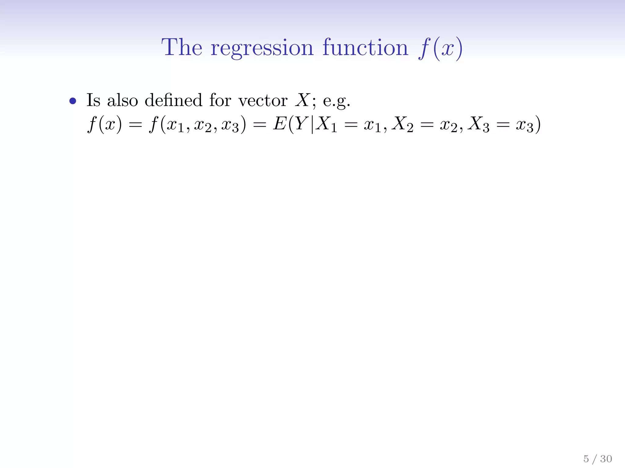 The regression function f(x)
• Is also defined for vector X; e.g.
f(x) = f(x1, x2, x3) = E(Y |X1 = x1, X2 = x2, X3 = x3)
5 / 30
 