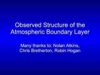 Observed Structure of the Atmospheric Boundary Layer Many thanks to: Nolan Atkins, Chris Bretherton, Robin Hogan 