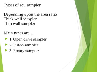 Types of soil sampler
Depending upon the area ratio
Thick wall sampler
Thin wall sampler
Main types are…
 1. Open drive sampler
 2. Piston sampler
 3. Rotary sampler
 