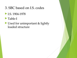 3. SBC based on I.S. codes
 I.S. 1904-1978
 Table-I
 Used for unimportant & lightly
loaded structure
 