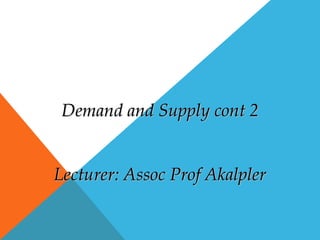 Demand and Supply cont 2
Lecturer: Assoc Prof Akalpler
 
