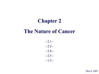 Chapter 2
The Nature of Cancer
- 2.1 -
- 2.2 -
- 2.4 -
- 2.5 -
- 1.3 -
Mar 6, 2007
 