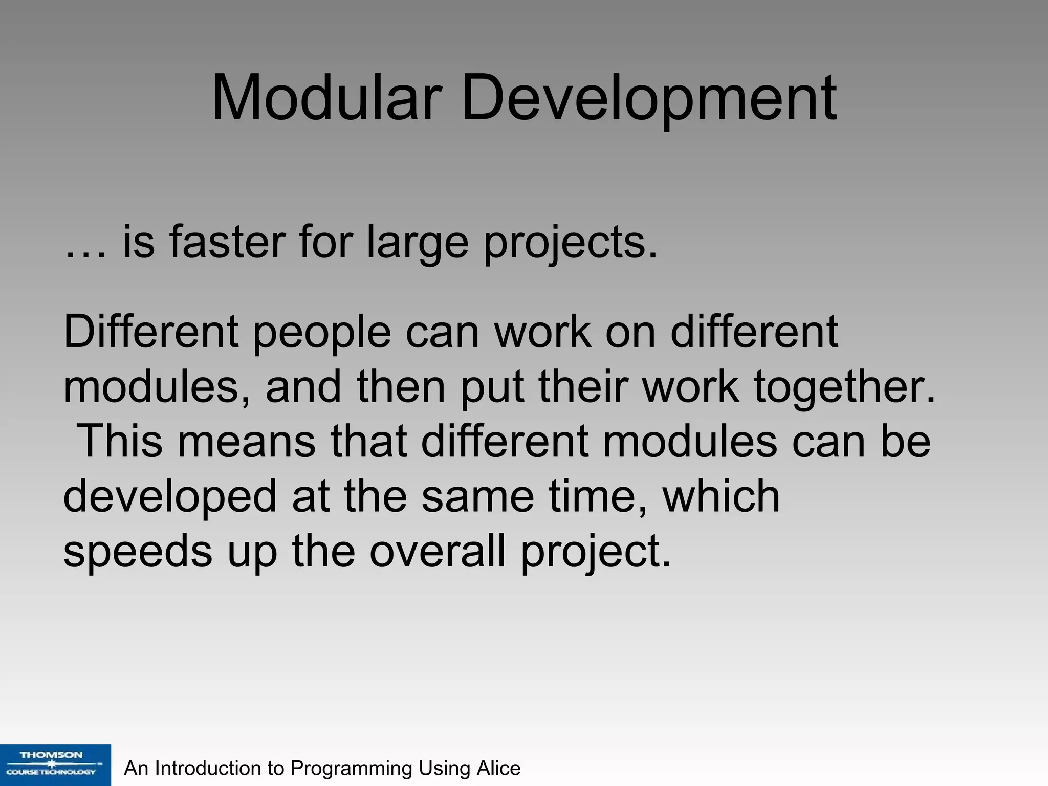 Modular Development …  is faster for large projects. Different people can work on different modules, and then put their work together.  This means that different modules can be developed at the same time, which speeds up the overall project.  