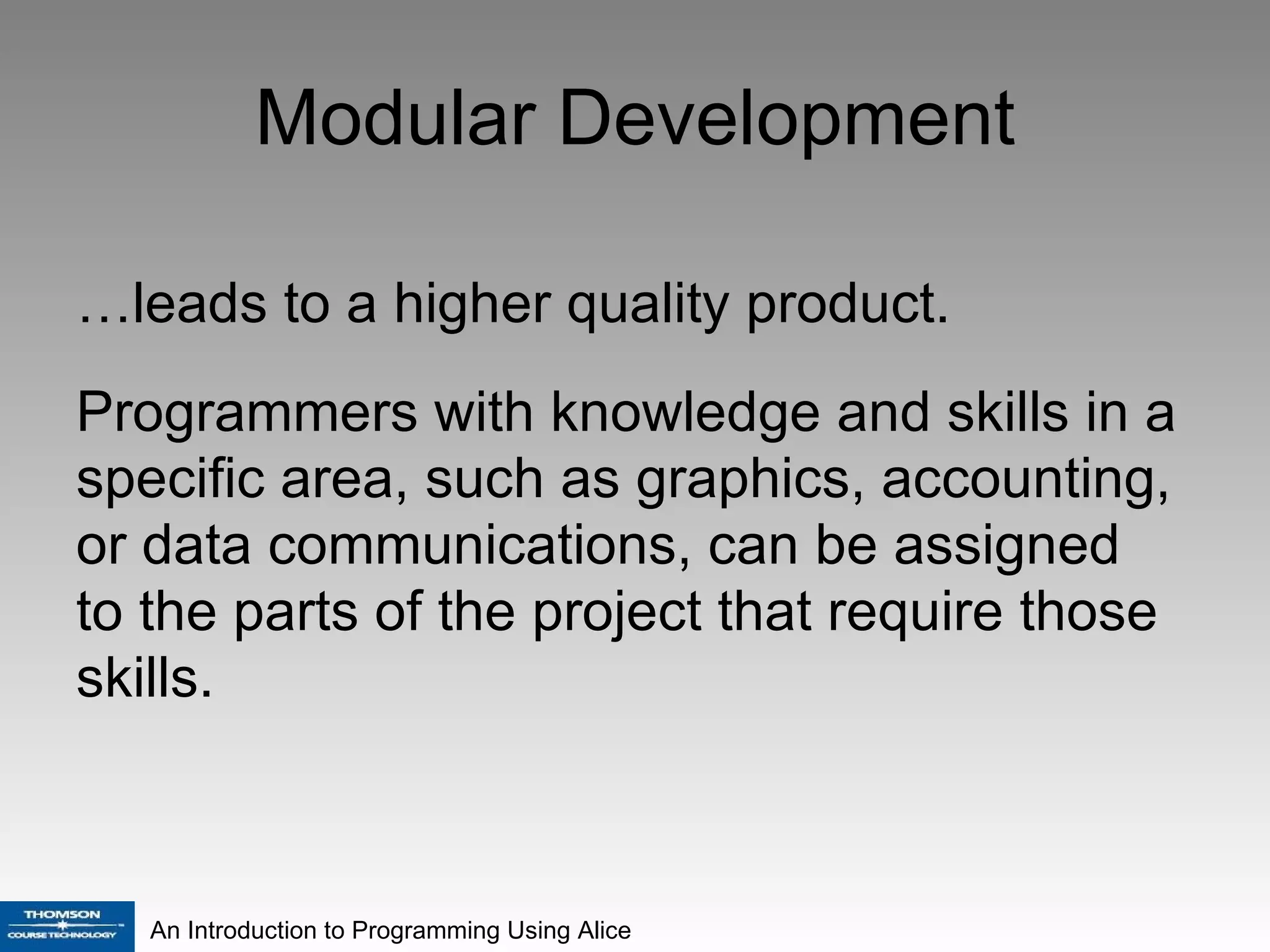 Modular Development … leads to a higher quality product. Programmers with knowledge and skills in a specific area, such as graphics, accounting, or data communications, can be assigned to the parts of the project that require those skills. 