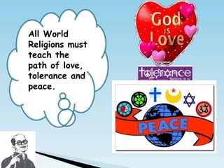 All World
Religions must
teach the
path of love,
tolerance and
peace.
 