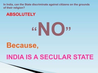 In India, can the State discriminate against citizens on the grounds
of their religion?
ABSOLUTELY
“NO”
Because,
INDIA IS A SECULAR STATE
 