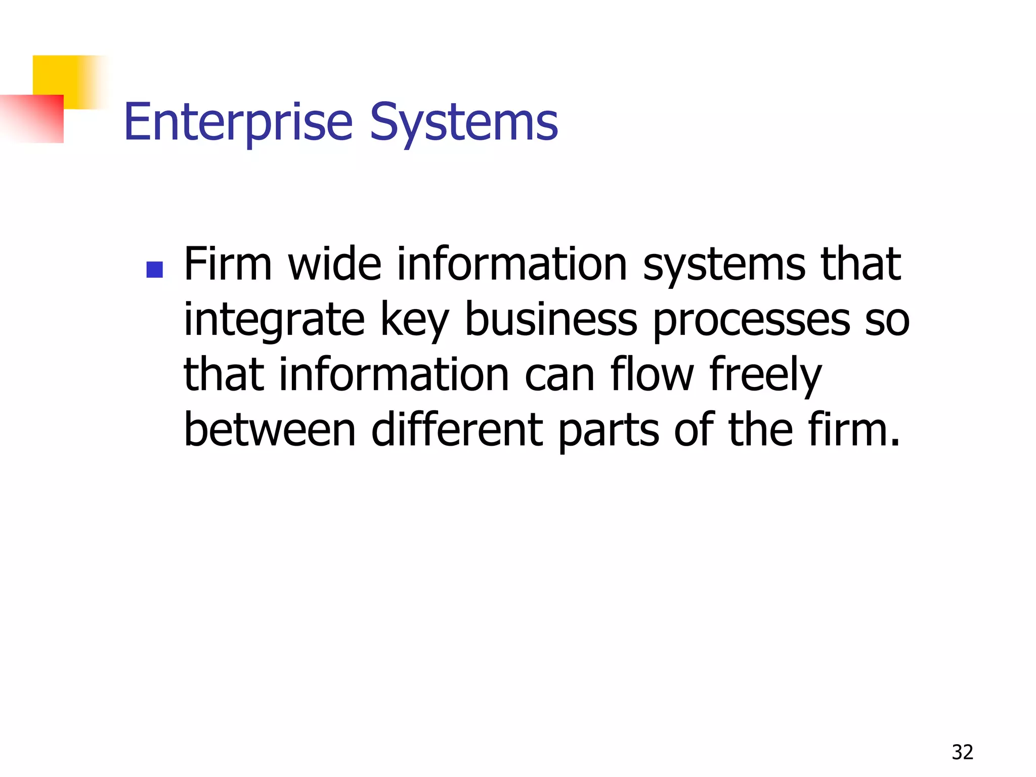 Enterprise Systems

   Firm wide information systems that
    integrate key business processes so
    that information can flow freely
    between different parts of the firm.




                                           32
 