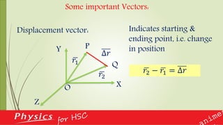 Some important Vectors:
Displacement vector: Indicates starting &
ending point, i.e. change
in position
X
Y
Z
P
O
𝑟1
𝑟2
Q
Δ𝑟
𝑟2 − 𝑟1 = Δ𝑟
 