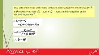 Two cars are moving in the same direction. Their directions are denoted by 𝑃
& 𝑄 respectively. Here 𝐏 = 20m & 𝐐 = 30m. Find the direction of the
resulted vector wrt 𝑃.
 