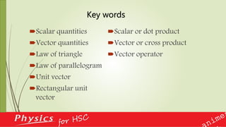 Scalar quantities
Vector quantities
Law of triangle
Law of parallelogram
Unit vector
Rectangular unit
vector
Scalar or dot product
Vector or cross product
Vector operator
Key words
 