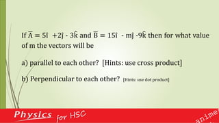 b) Perpendicular to each other? [Hints: use dot product]
If A = 5i +2j - 3k and B = 15i - mj -9k then for what value
of m the vectors will be
a) parallel to each other? [Hints: use cross product]
 