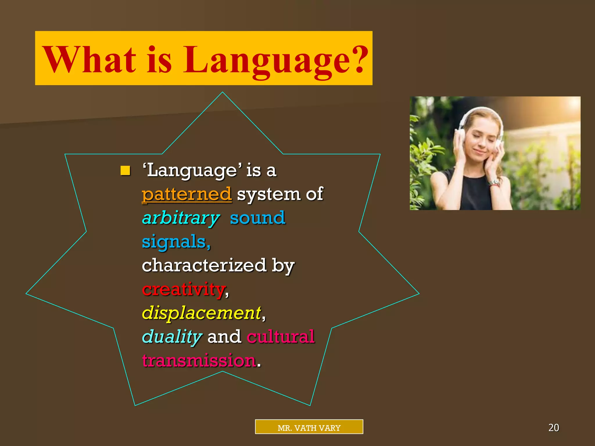  ‘Language’ is a
patterned system of
arbitrary sound
signals,
characterized by
creativity,
displacement,
duality and cultural
transmission.
What is Language?
Mr. Vath Vary 20
MR. VATH VARY
 