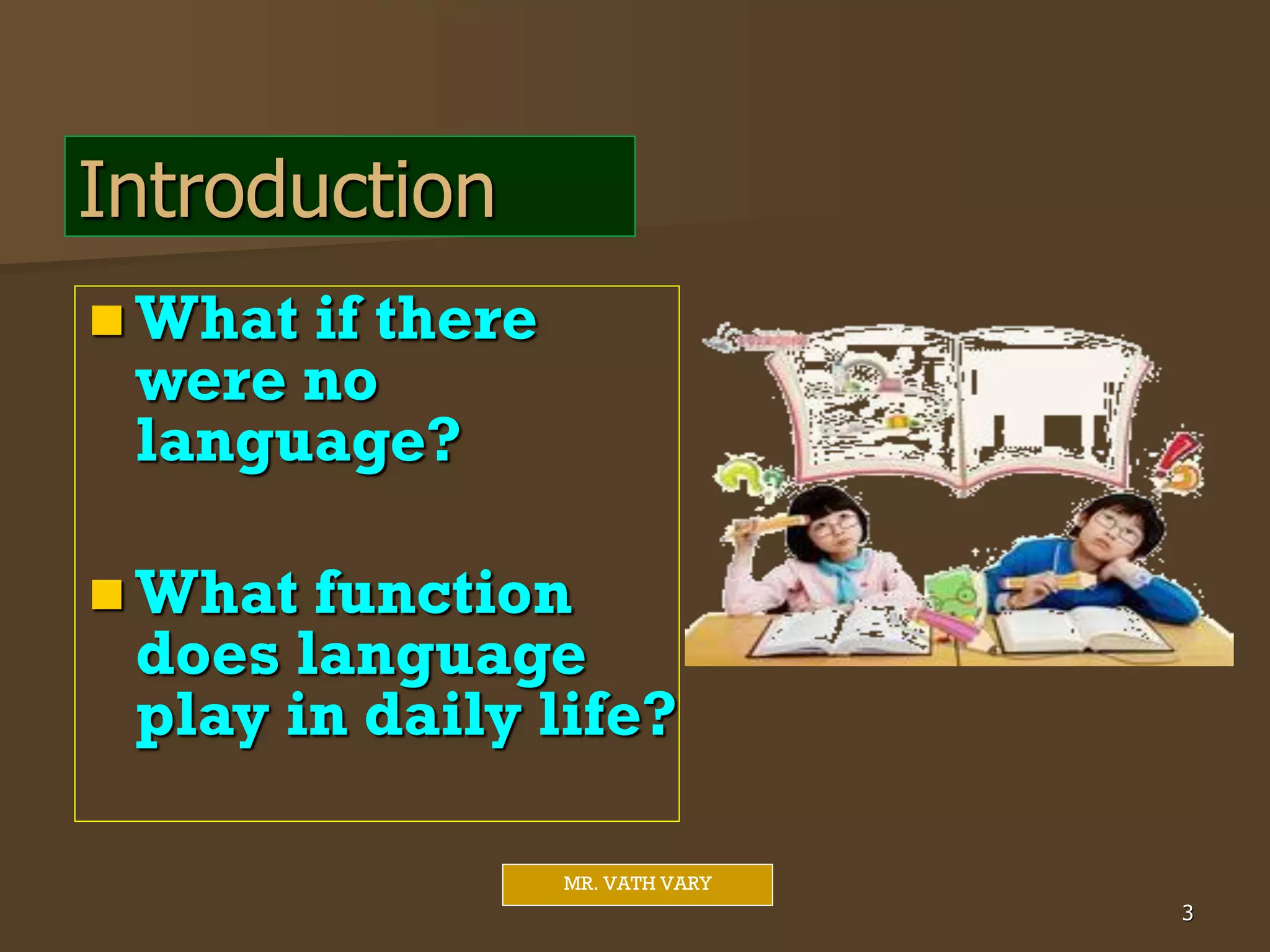  What if there
were no
language?
 What function
does language
play in daily life?
3
MR. VATH VARY
Introduction
 