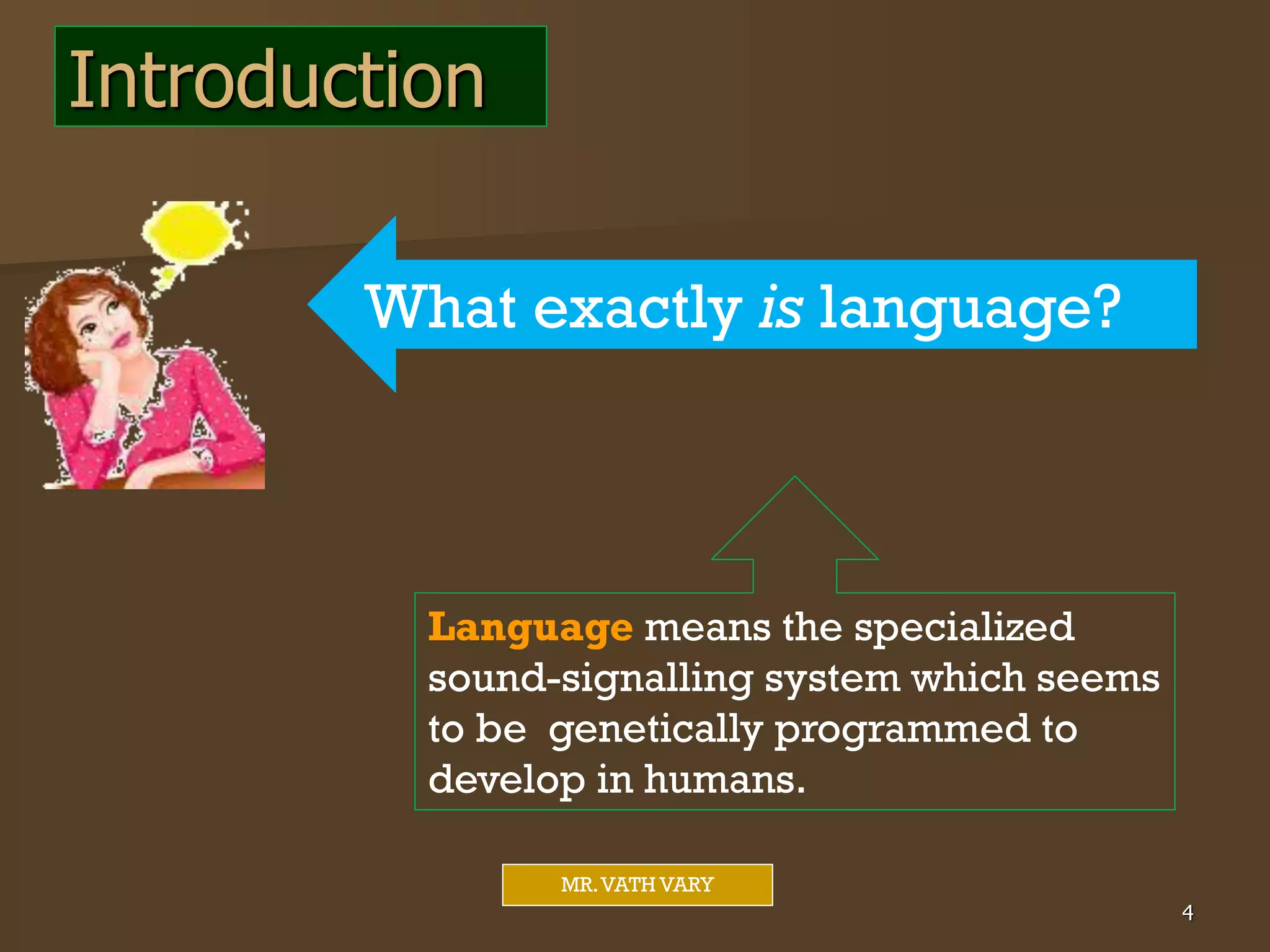 4
MR.VATH VARY
What exactly is language?
Language means the specialized
sound-signalling system which seems
to be genetically programmed to
develop in humans.
Introduction
 