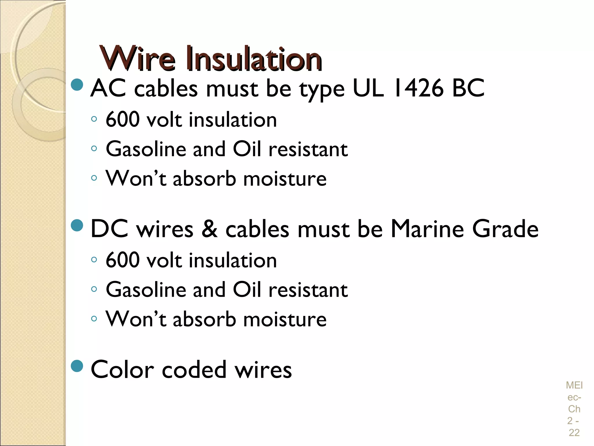 Wire InsulationWire Insulation
AC cables must be type UL 1426 BC
◦ 600 volt insulation
◦ Gasoline and Oil resistant
◦ Won’t absorb moisture
DC wires & cables must be Marine Grade
◦ 600 volt insulation
◦ Gasoline and Oil resistant
◦ Won’t absorb moisture
Color coded wires MEl
ec-
Ch
2 -
22
 