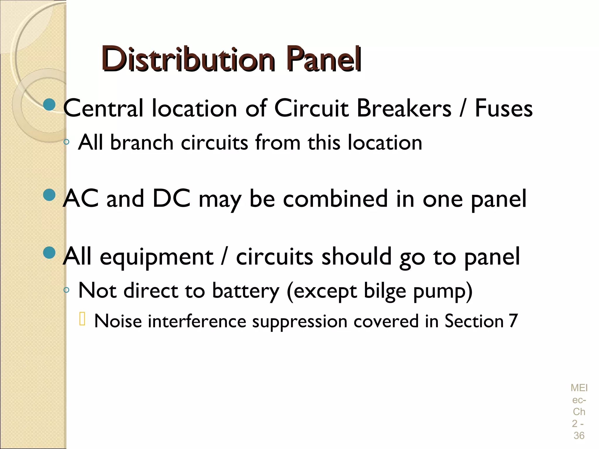 Distribution PanelDistribution Panel
Central location of Circuit Breakers / Fuses
◦ All branch circuits from this location
AC and DC may be combined in one panel
All equipment / circuits should go to panel
◦ Not direct to battery (except bilge pump)
 Noise interference suppression covered in Section 7
MEl
ec-
Ch
2 -
36
 