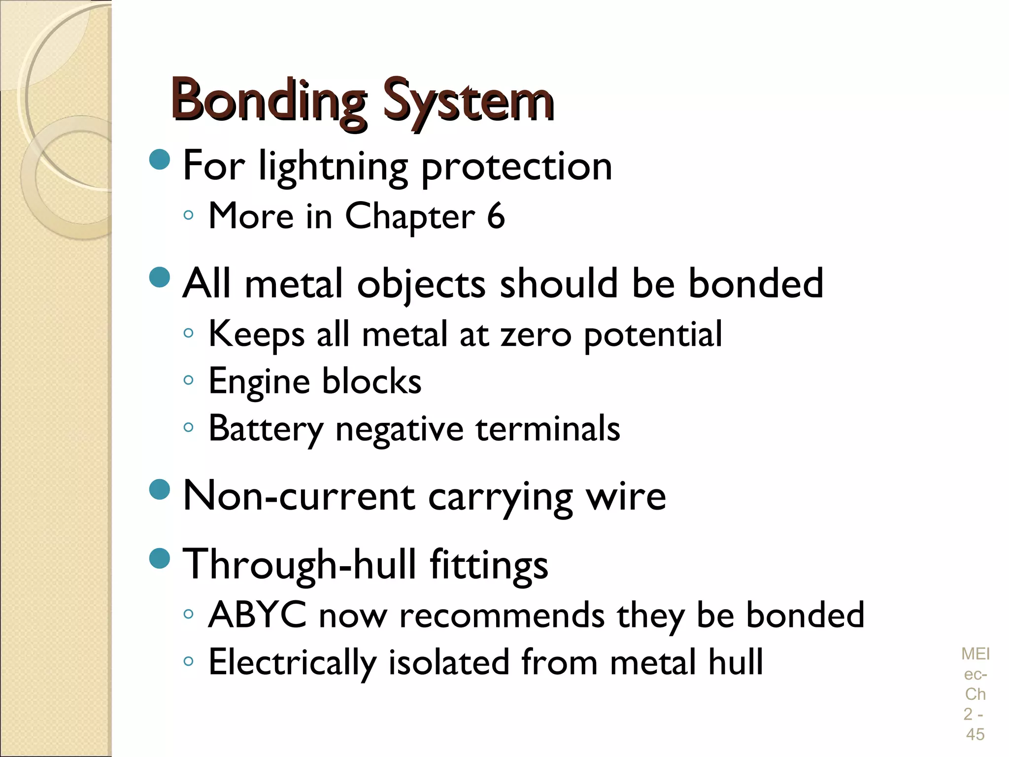Bonding SystemBonding System
For lightning protection
◦ More in Chapter 6
All metal objects should be bonded
◦ Keeps all metal at zero potential
◦ Engine blocks
◦ Battery negative terminals
Non-current carrying wire
Through-hull fittings
◦ ABYC now recommends they be bonded
◦ Electrically isolated from metal hull MEl
ec-
Ch
2 -
45
 