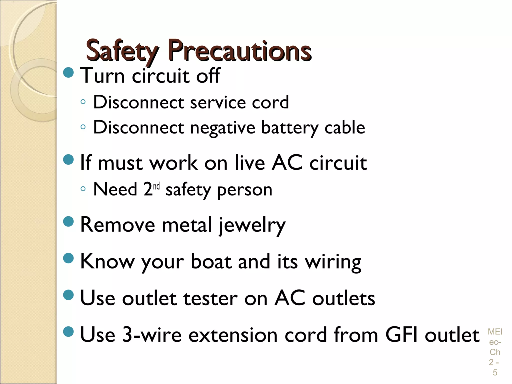Safety PrecautionsSafety Precautions
Turn circuit off
◦ Disconnect service cord
◦ Disconnect negative battery cable
If must work on live AC circuit
◦ Need 2nd
safety person
Remove metal jewelry
Know your boat and its wiring
Use outlet tester on AC outlets
Use 3-wire extension cord from GFI outlet MEl
ec-
Ch
2 -
5
 