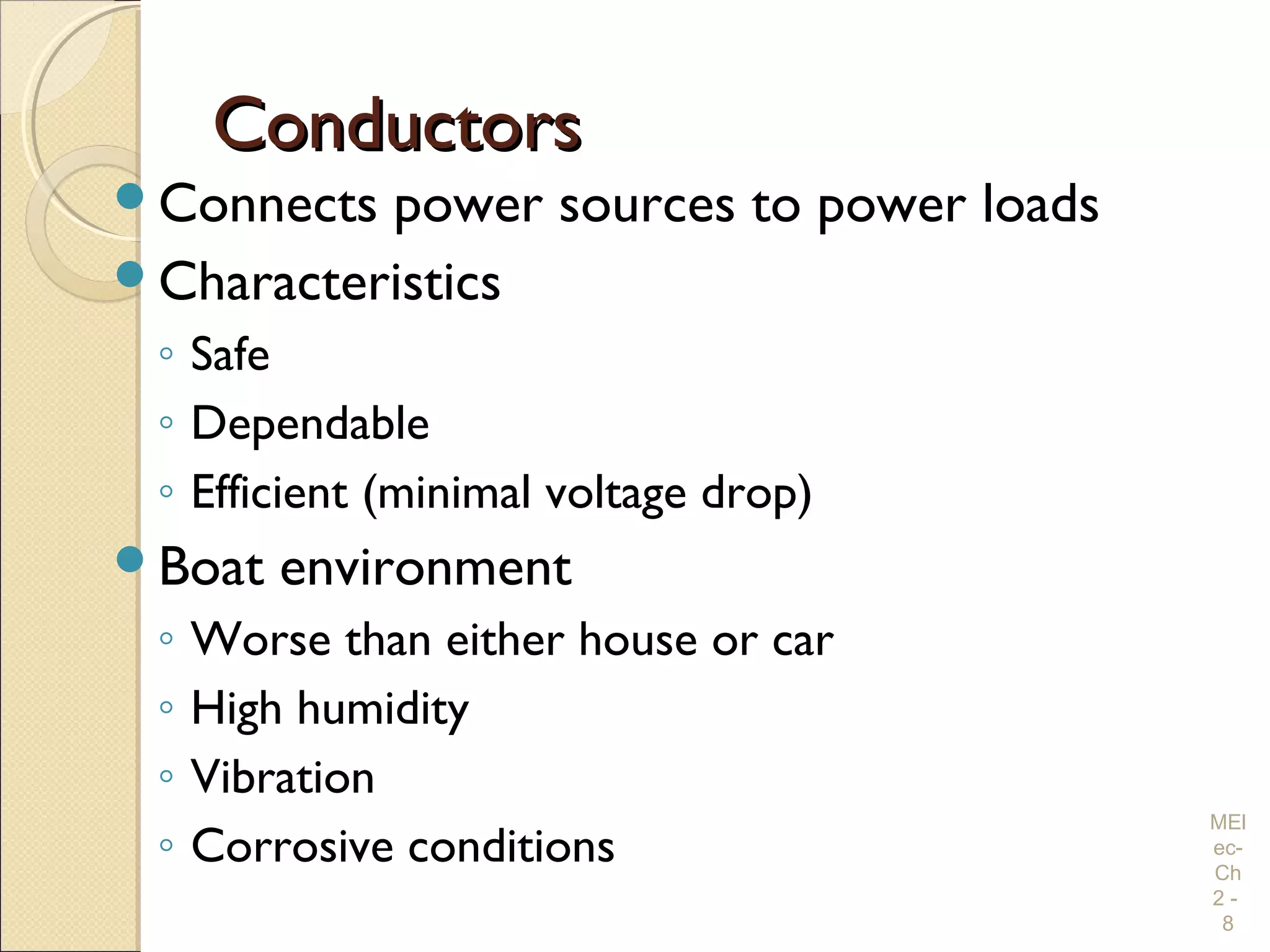 ConductorsConductors
Connects power sources to power loads
Characteristics
◦ Safe
◦ Dependable
◦ Efficient (minimal voltage drop)
Boat environment
◦ Worse than either house or car
◦ High humidity
◦ Vibration
◦ Corrosive conditions
MEl
ec-
Ch
2 -
8
 