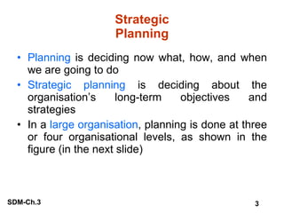 Strategic Planning Planning  is deciding now what, how, and when we are going to do Strategic planning  is deciding about the organisation’s long-term objectives and strategies In a  large organisation , planning is done at three or four organisational levels, as shown in the figure (in the next slide) 