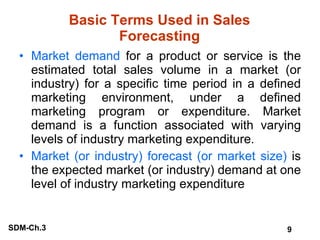 Basic Terms Used in Sales Forecasting <ul><li>Market demand  for a product or service is the estimated total sales volume ...