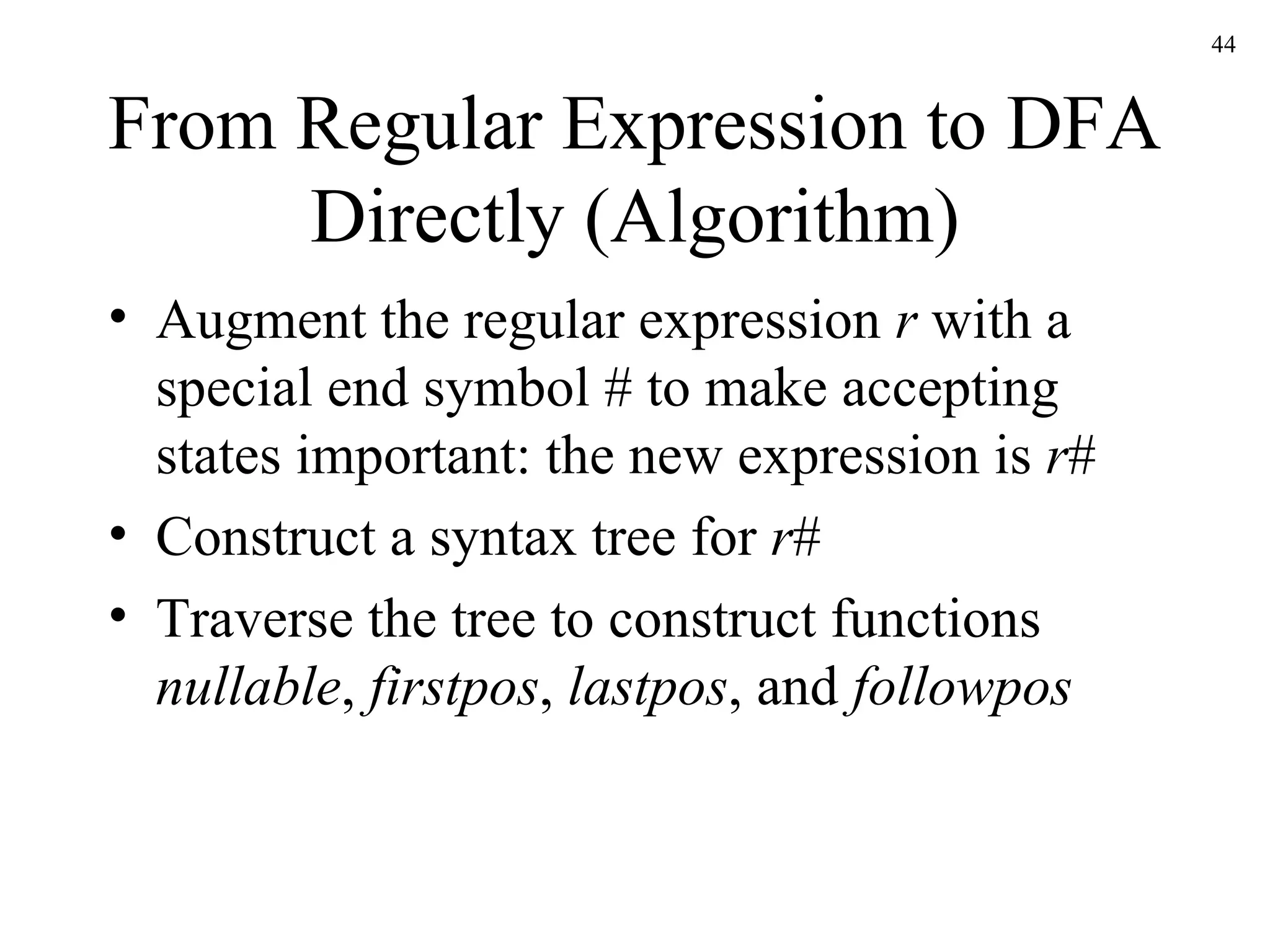 From Regular Expression to DFA Directly (Algorithm) Augment the regular expression  r  with a special end symbol # to make accepting states important: the new expression is  r # Construct a syntax tree for  r # Traverse the tree to construct functions  nullable ,  firstpos ,  lastpos , and  followpos 