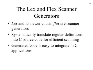 The Lex and Flex Scanner Generators Lex  and its newer cousin  flex  are scanner generators Systematically translate regular definitions into C source code for efficient scanning Generated code is easy to integrate in C applications 