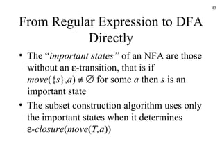 From Regular Expression to DFA Directly The “ important states”  of an NFA are those without an   -transition, that is if move ({ s }, a )       for some  a  then  s  is an important state The subset construction algorithm uses only the important states when it determines  -closure ( move ( T,a ))  