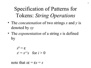 Specification of Patterns for Tokens:  String Operations The  concatenation  of two strings  x  and  y  is denoted by  xy The  exponentation  of a string  s  is defined by s 0  =   s i  =  s i- 1 s   for  i  > 0 note that  s   =   s  =  s 