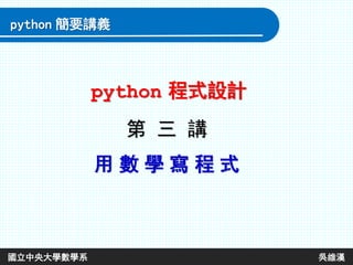 第 三 講
用 數 學 寫 程 式
python 程式設計
python 簡要講義
國立中央大學數學系 吳維漢
 