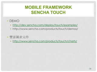 MOBILE FRAMEWORK
             SENCHA TOUCH
• DEMO
 • http://dev.sencha.com/deploy/touch/examples/
 • http://www.sencha.com/products/touch/demos/


• 豐富圖表元件
 • http://www.sencha.com/products/touch/charts/




                                                  22
 
