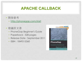 APACHE CALLBACK

• 開發參考
 • http://phonegap.com/start


• 建議原文書
 •   PhoneGap Beginner's Guide
 •   Paperback : 328 pages
 •   Release Date : September 2011
 •   ISBN : 1849515360




                                     27
 