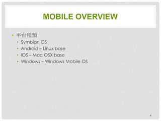 MOBILE OVERVIEW

• 平台種類
 •   Symbian OS
 •   Android – Linux base
 •   iOS – Mac OSX base
 •   Windows – Windows Mobile OS




                                   4
 