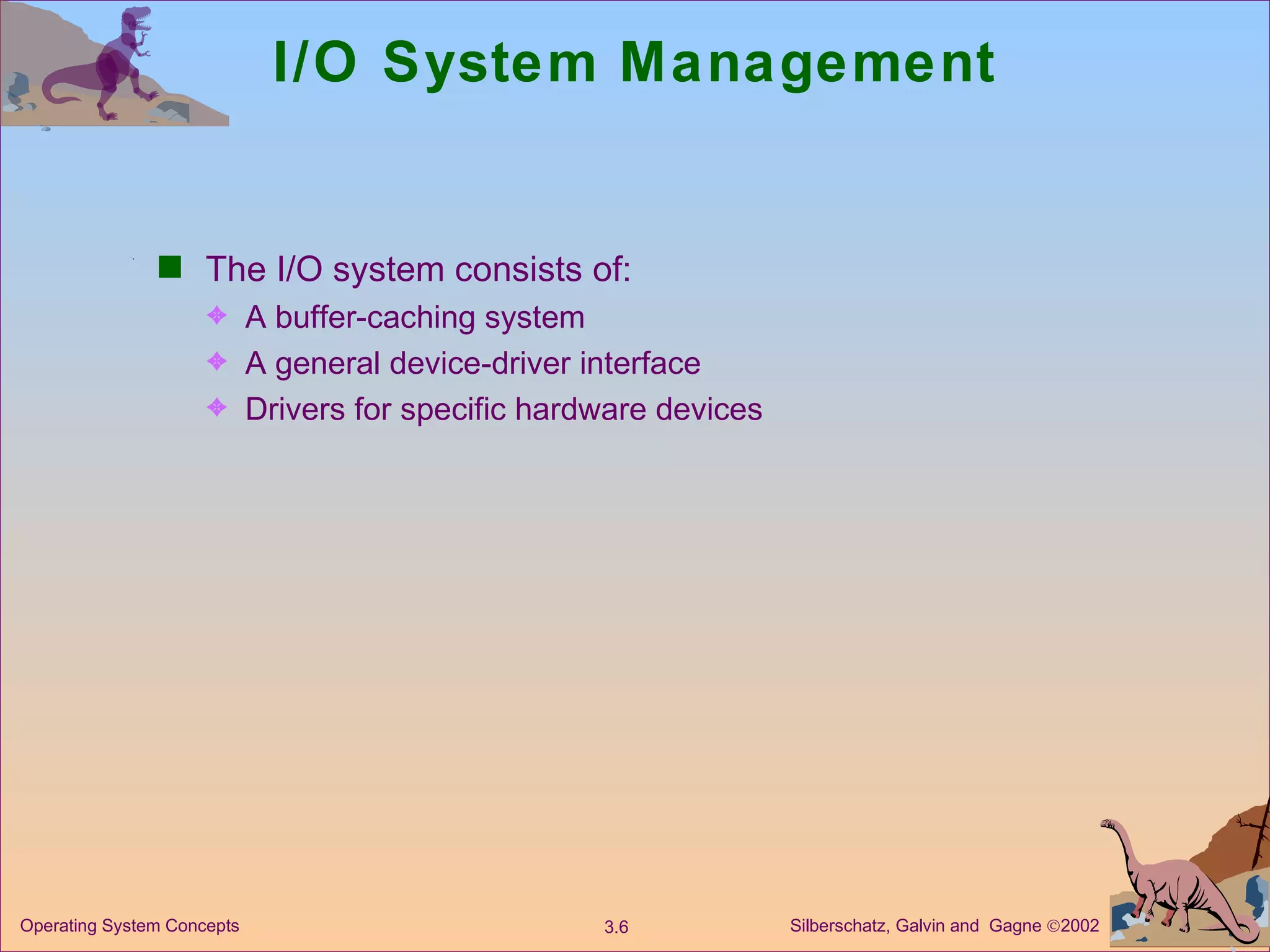 I/O System Management The I/O system consists of: A buffer-caching system  A general device-driver interface Drivers for specific hardware devices 
