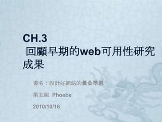 CH.3 回顧早期的web可用性研究成果 書名：設計好網站的黃金準則 第五組  Phoebe 2010/10/16 