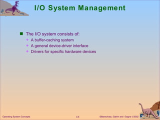 I/O System Management The I/O system consists of: A buffer-caching system  A general device-driver interface Drivers for specific hardware devices 