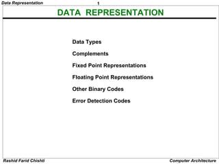 Data Representation               1

                       DATA REPRESENTATION


                         Data Types

                         Complements

                         Fixed Point Representations

                         Floating Point Representations

                         Other Binary Codes

                         Error Detection Codes




Rashid Farid Chishti                                      Computer Architecture
 